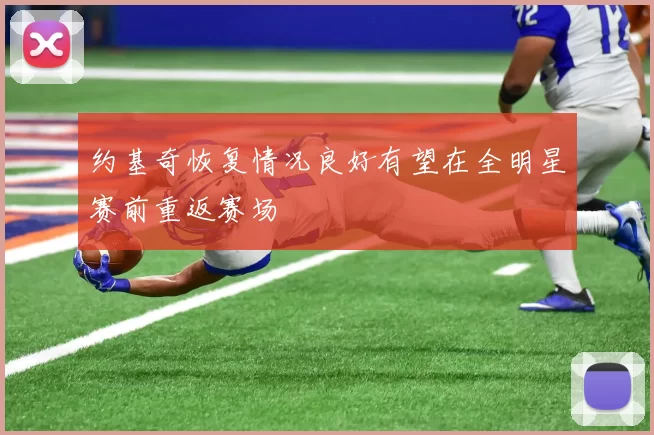 约基奇恢复情况良好有望在全明星赛前重返赛场