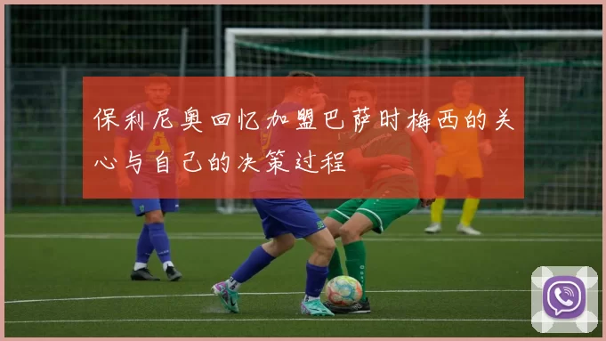 保利尼奥回忆加盟巴萨时梅西的关心与自己的决策过程