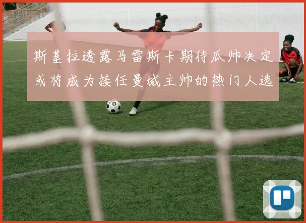 斯基拉透露马雷斯卡期待瓜帅决定或将成为接任曼城主帅的热门人选