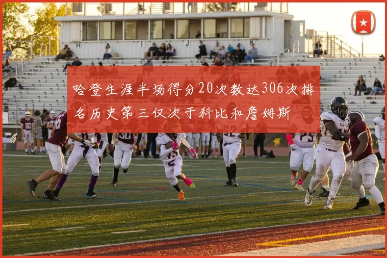 哈登生涯半场得分20次数达306次排名历史第三仅次于科比和詹姆斯