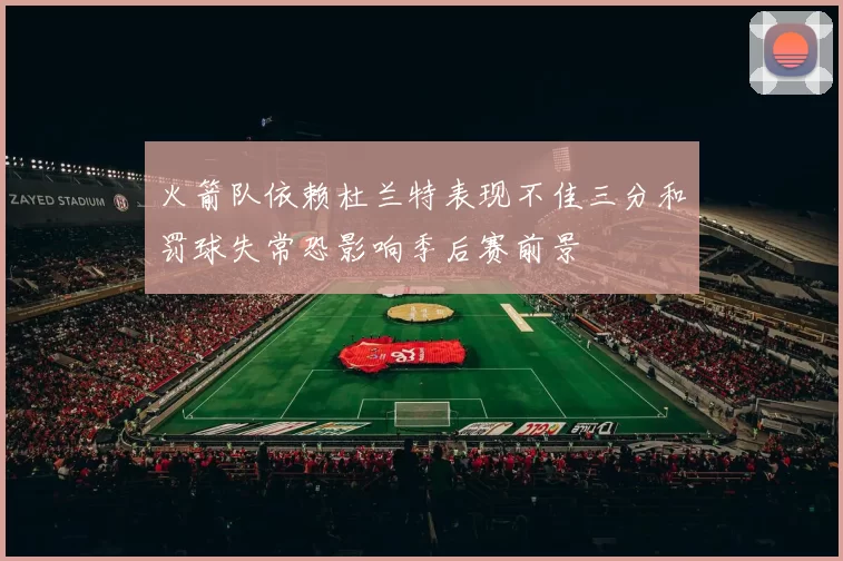 火箭队依赖杜兰特表现不佳三分和罚球失常恐影响季后赛前景