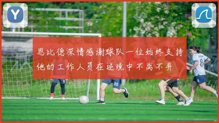 恩比德深情感谢球队一位始终支持他的工作人员在逆境中不离不弃